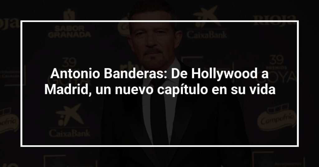 Antonio Banderas: De Hollywood a Madrid, un nuevo capítulo en su vida