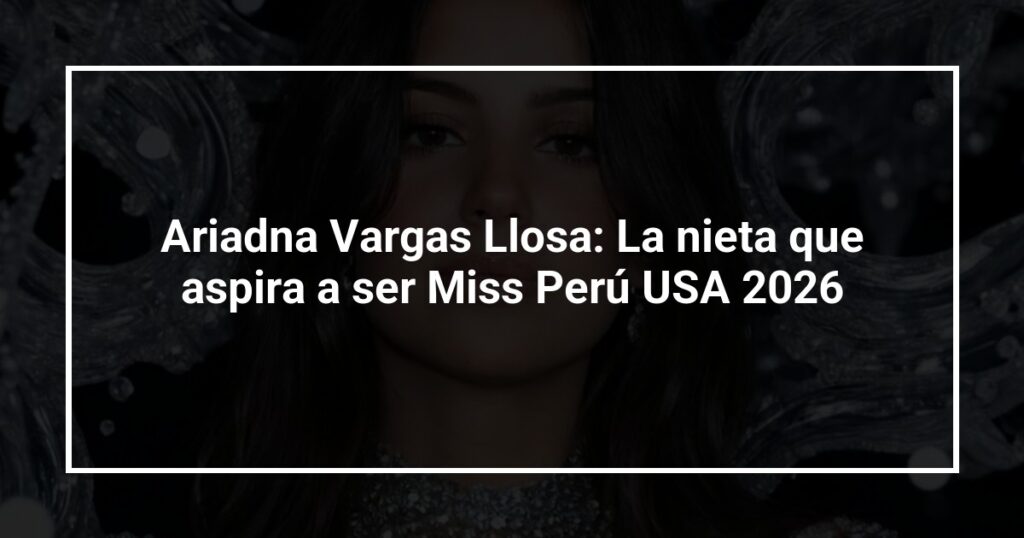 Ariadna Vargas Llosa: La nieta que aspira a ser Miss Perú USA 2026