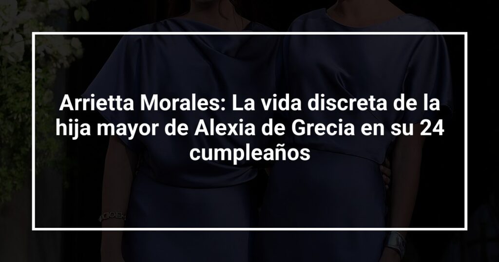 Arrietta Morales: La vida discreta de la hija mayor de Alexia de Grecia en su 24 cumpleaños