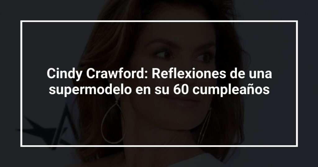 Cindy Crawford: Reflexiones de una supermodelo en su 60 cumpleaños