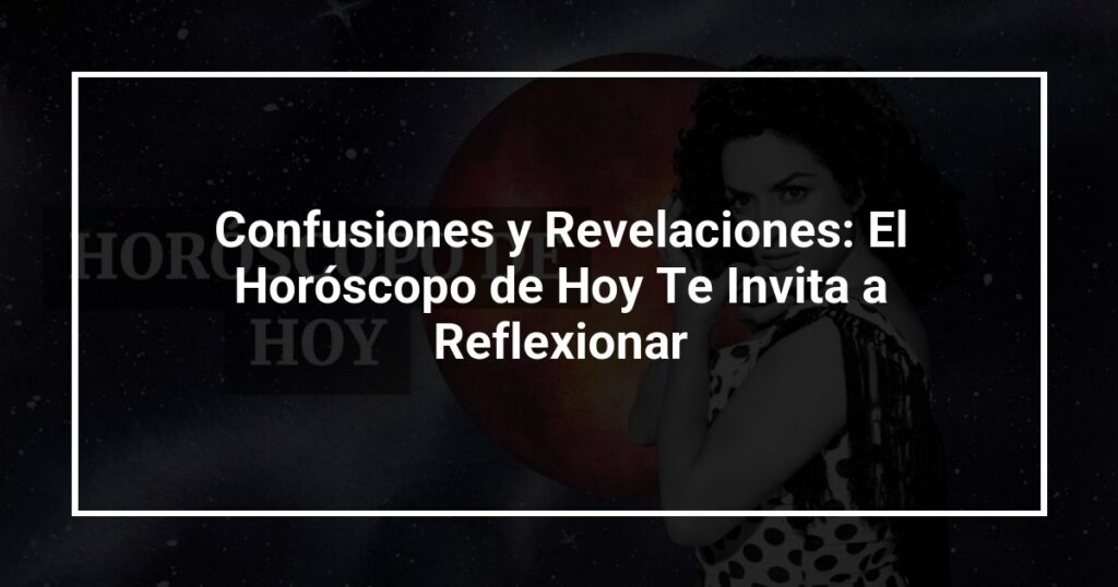 Confusiones y Revelaciones: El Horóscopo de Hoy Te Invita a Reflexionar