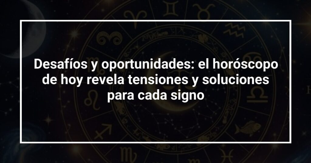 Desafíos y oportunidades: el horóscopo de hoy revela tensiones y soluciones para cada signo