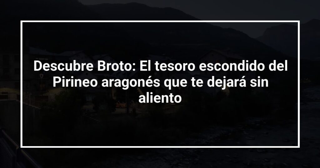 Descubre Broto: El tesoro escondido del Pirineo aragonés que te dejará sin aliento