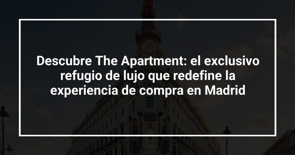 Descubre The Apartment: el exclusivo refugio de lujo que redefine la experiencia de compra en Madrid