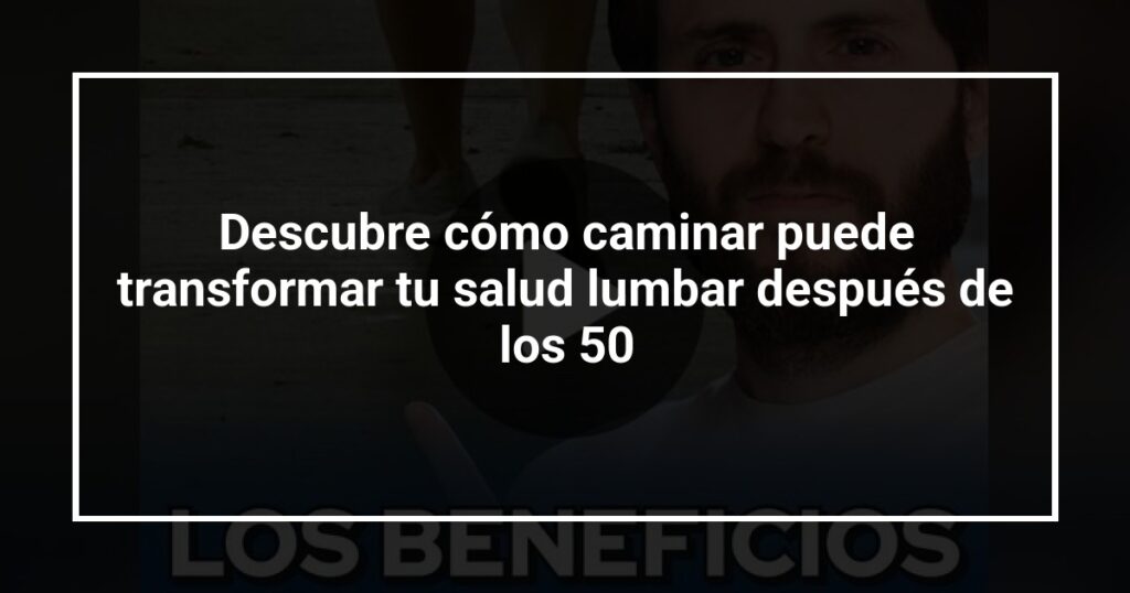 Descubre cómo caminar puede transformar tu salud lumbar después de los 50