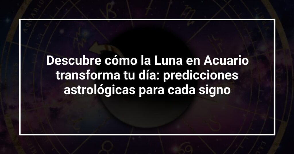 Descubre cómo la Luna en Acuario transforma tu día: predicciones astrológicas para cada signo