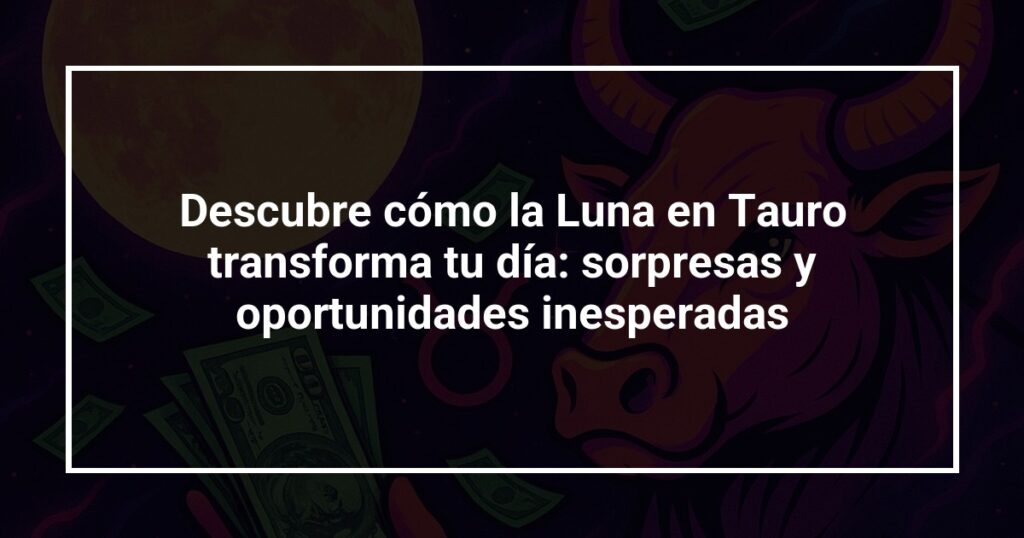 Descubre cómo la Luna en Tauro transforma tu día: sorpresas y oportunidades inesperadas