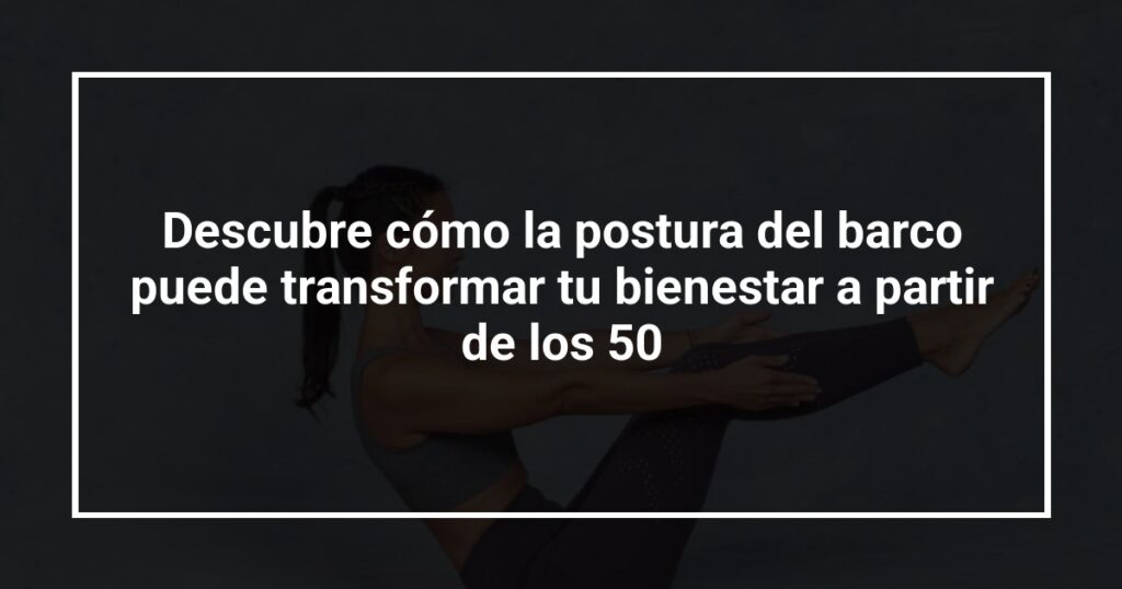 Descubre cómo la postura del barco puede transformar tu bienestar a partir de los 50