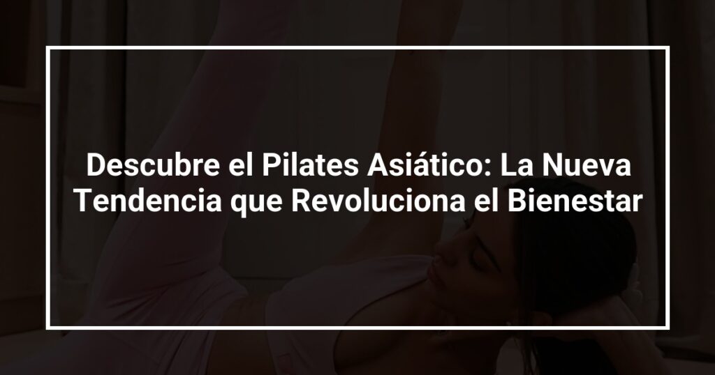 Descubre el Pilates Asiático: La Nueva Tendencia que Revoluciona el Bienestar