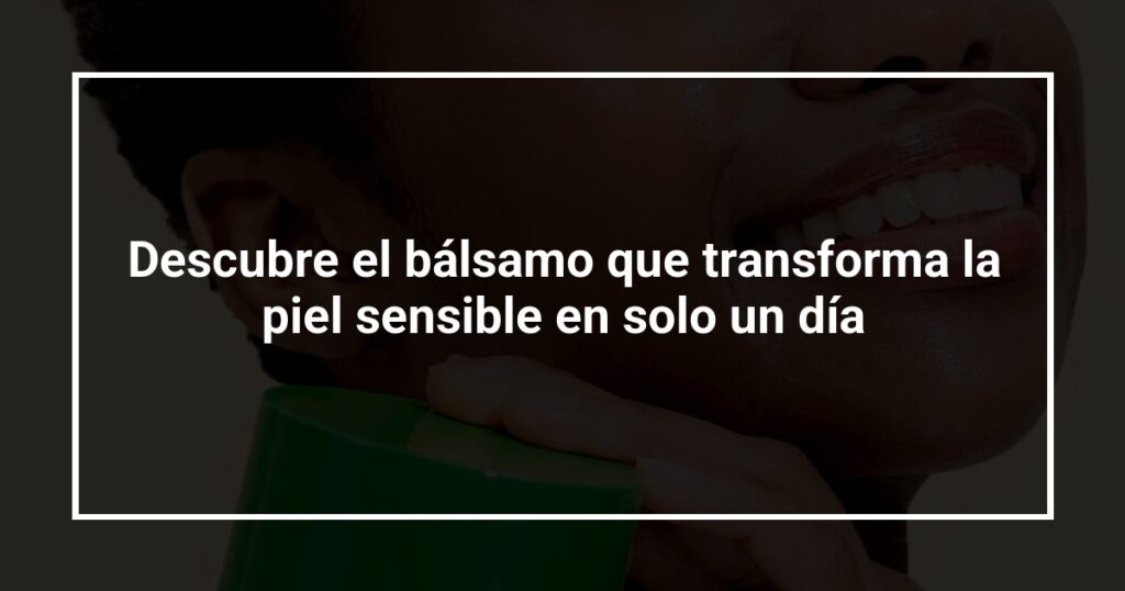 Descubre el bálsamo que transforma la piel sensible en solo un día