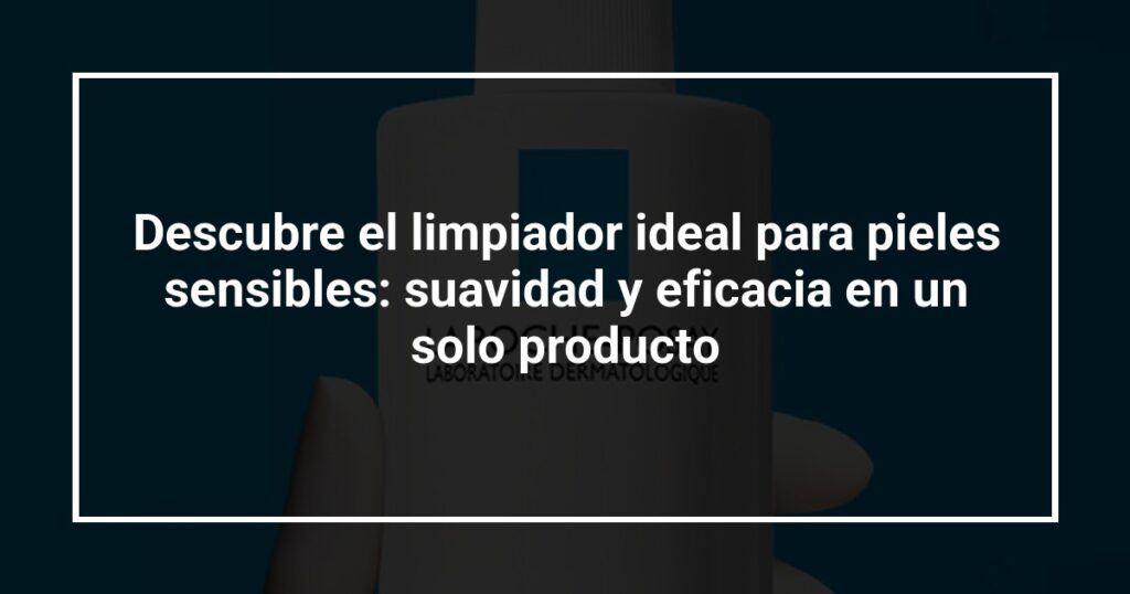 Descubre el limpiador ideal para pieles sensibles: suavidad y eficacia en un solo producto