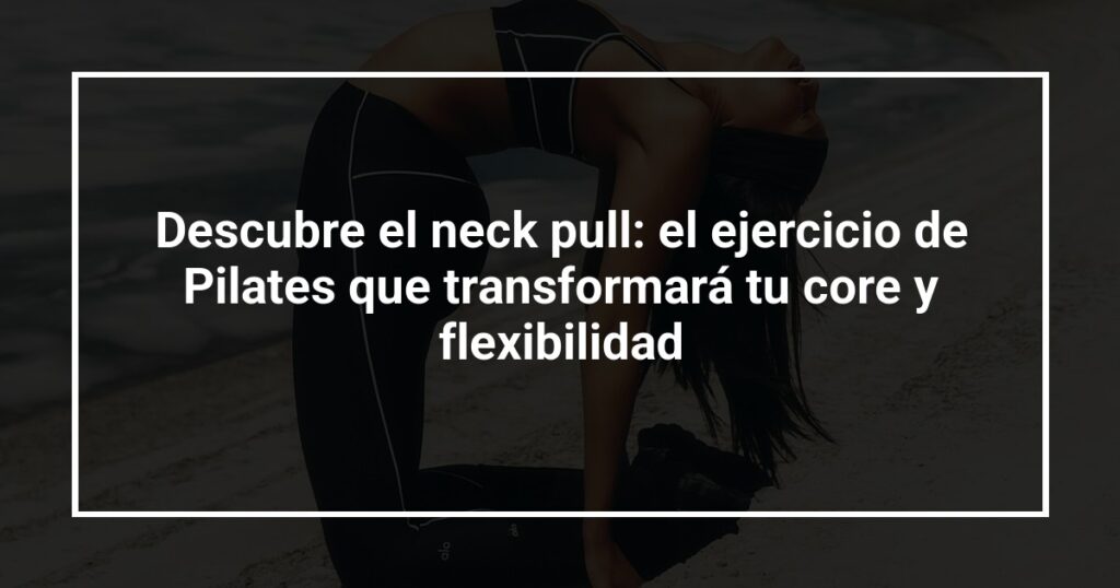 Descubre el neck pull: el ejercicio de Pilates que transformará tu core y flexibilidad