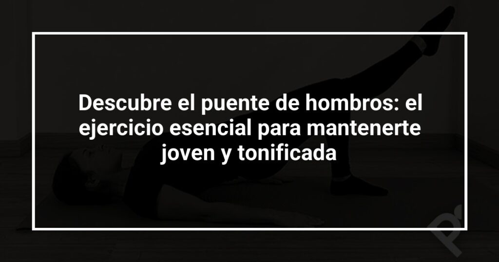 Descubre el puente de hombros: el ejercicio esencial para mantenerte joven y tonificada