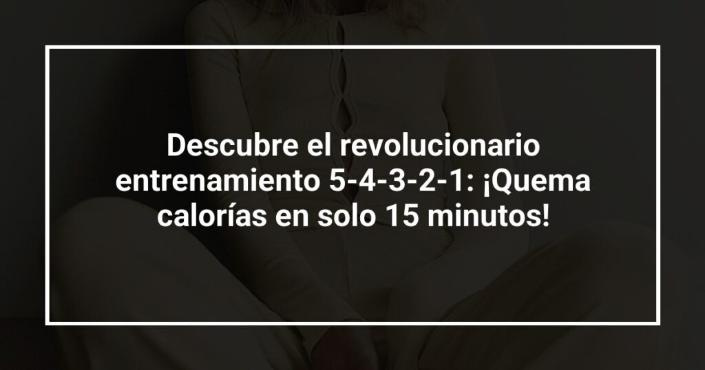Descubre el revolucionario entrenamiento 5-4-3-2-1: ¡Quema calorías en solo 15 minutos!