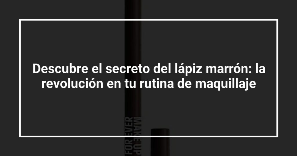 Descubre el secreto del lápiz marrón: la revolución en tu rutina de maquillaje