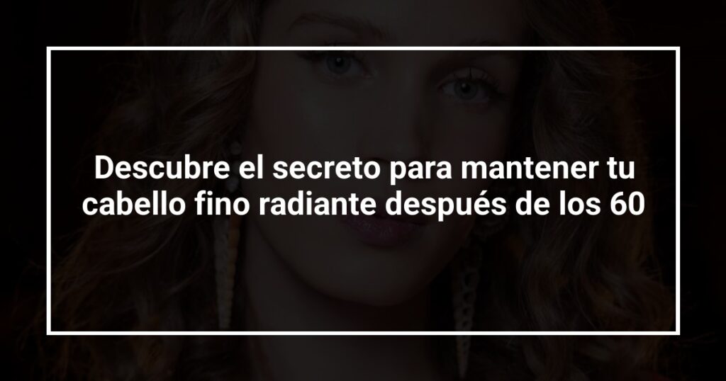 Descubre el secreto para mantener tu cabello fino radiante después de los 60