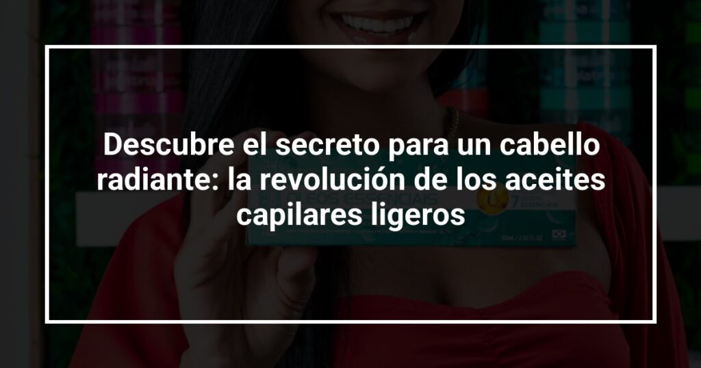 Descubre el secreto para un cabello radiante: la revolución de los aceites capilares ligeros