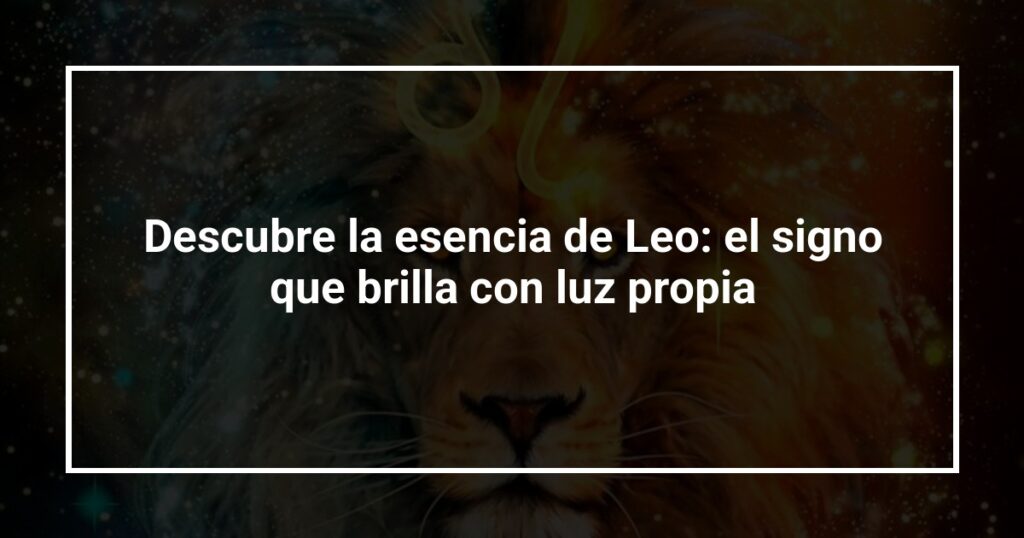 Descubre la esencia de Leo: el signo que brilla con luz propia