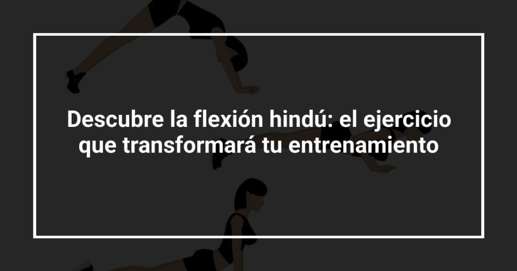 Descubre la flexión hindú: el ejercicio que transformará tu entrenamiento