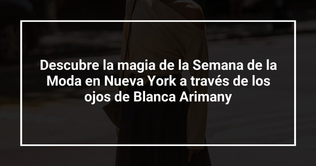 Descubre la magia de la Semana de la Moda en Nueva York a través de los ojos de Blanca Arimany