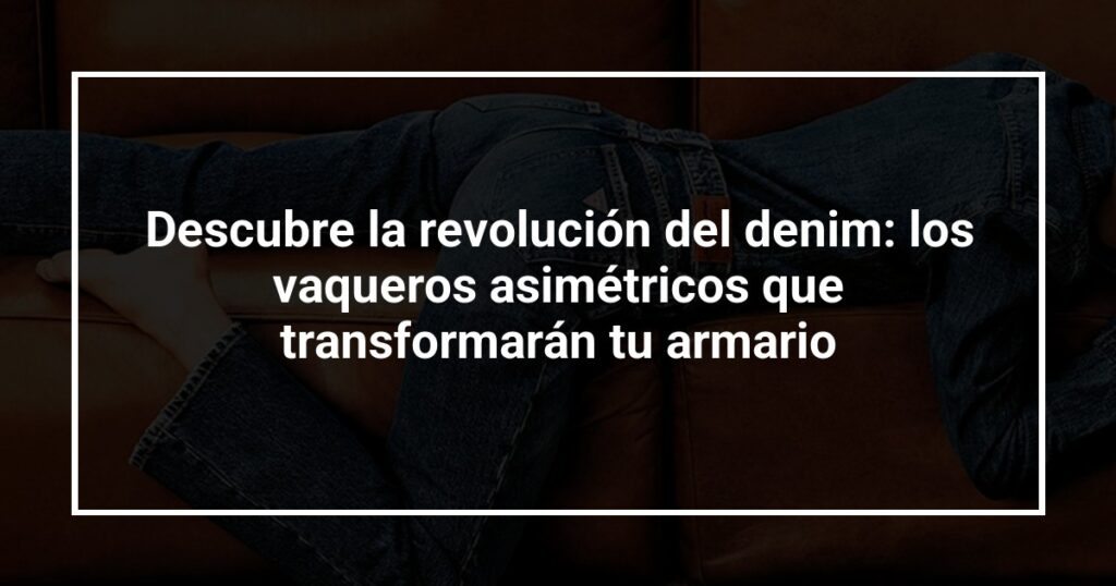 Descubre la revolución del denim: los vaqueros asimétricos que transformarán tu armario