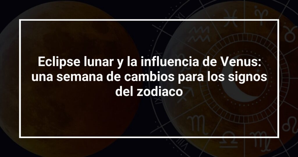 Eclipse lunar y la influencia de Venus: una semana de cambios para los signos del zodiaco