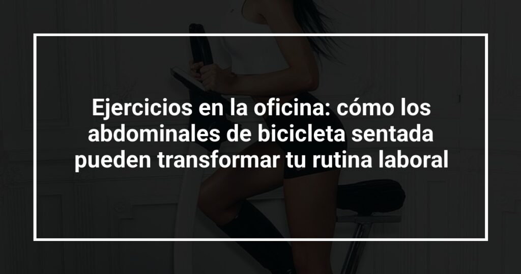 Ejercicios en la oficina: cómo los abdominales de bicicleta sentada pueden transformar tu rutina laboral