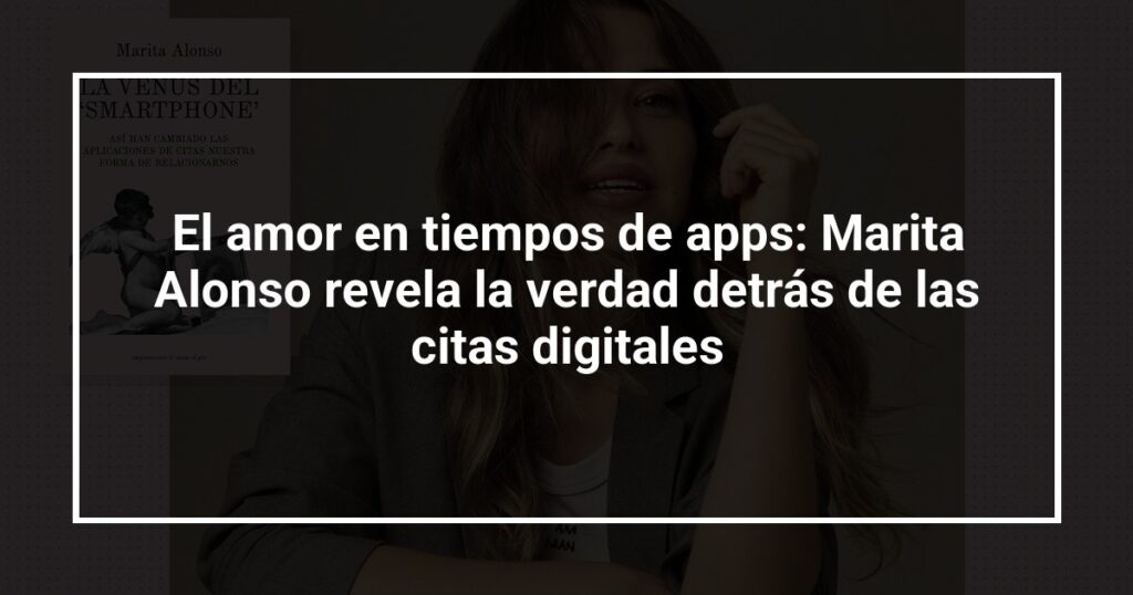 El amor en tiempos de apps: Marita Alonso revela la verdad detrás de las citas digitales