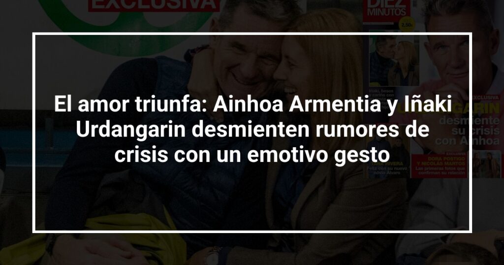 El amor triunfa: Ainhoa Armentia y Iñaki Urdangarin desmienten rumores de crisis con un emotivo gesto