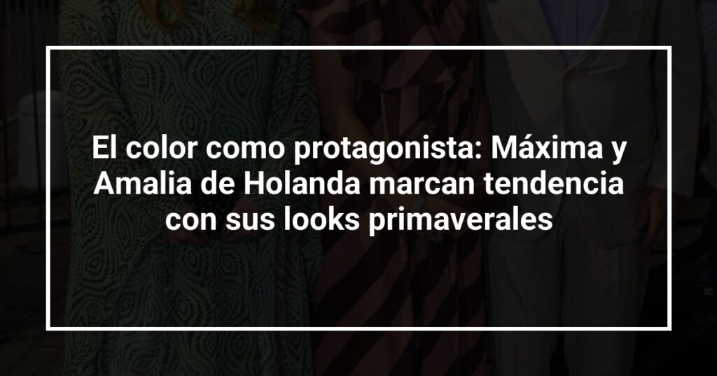 El color como protagonista: Máxima y Amalia de Holanda marcan tendencia con sus looks primaverales