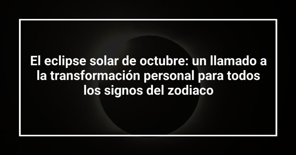 El eclipse solar de octubre: un llamado a la transformación personal para todos los signos del zodiaco
