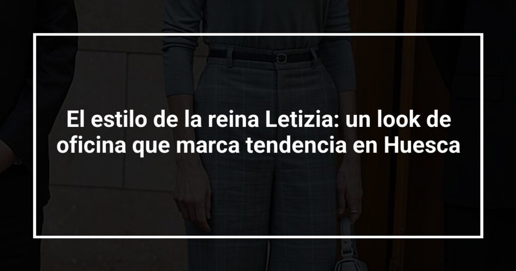 El estilo de la reina Letizia: un look de oficina que marca tendencia en Huesca
