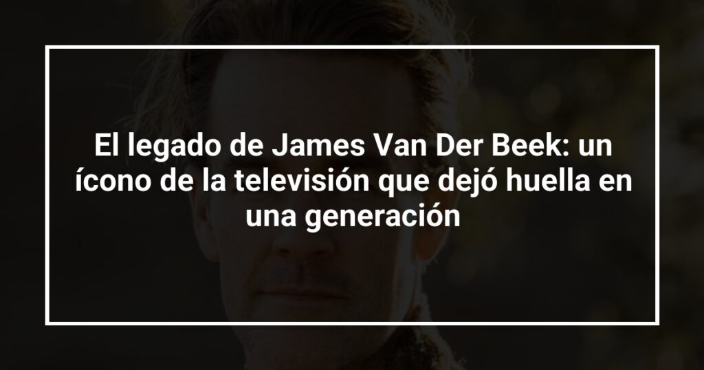 El legado de James Van Der Beek: un ícono de la televisión que dejó huella en una generación