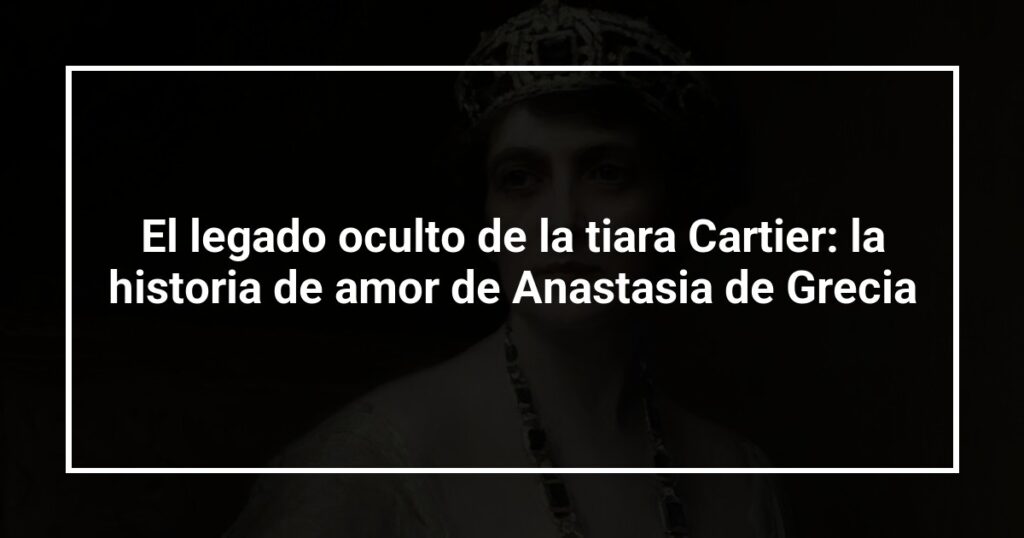 El legado oculto de la tiara Cartier: la historia de amor de Anastasia de Grecia