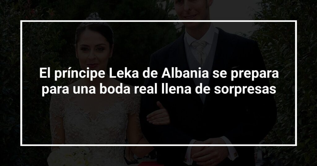 El príncipe Leka de Albania se prepara para una boda real llena de sorpresas