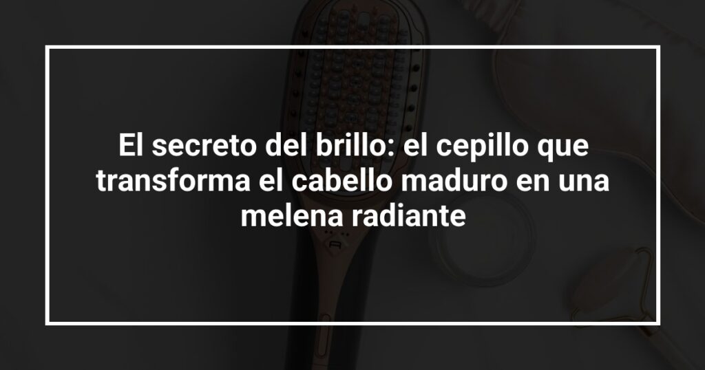 El secreto del brillo: el cepillo que transforma el cabello maduro en una melena radiante