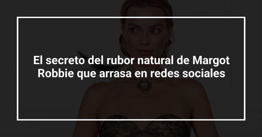El secreto del rubor natural de Margot Robbie que arrasa en redes sociales