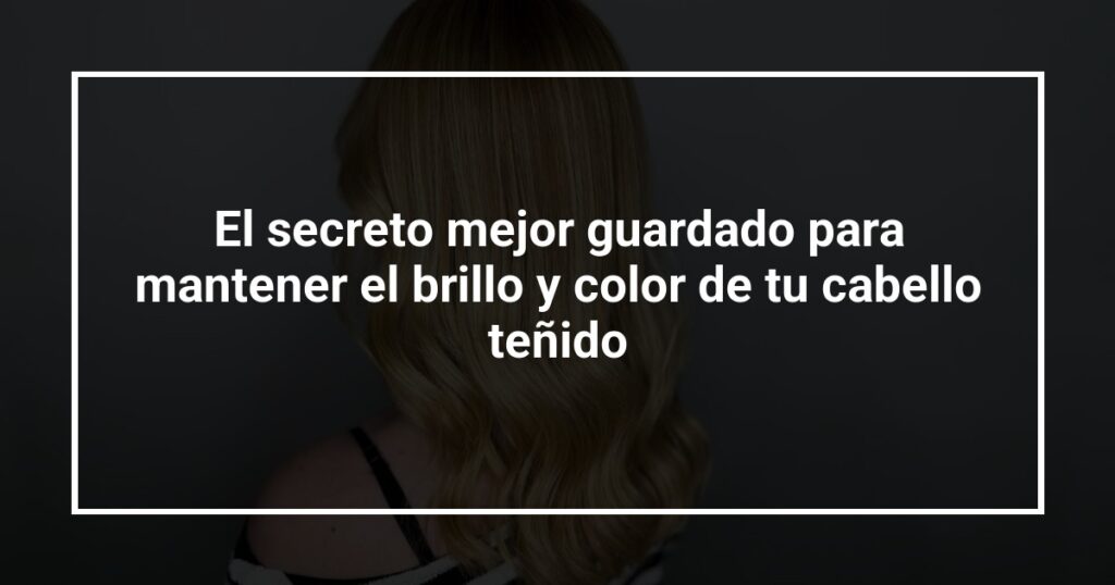 El secreto mejor guardado para mantener el brillo y color de tu cabello teñido