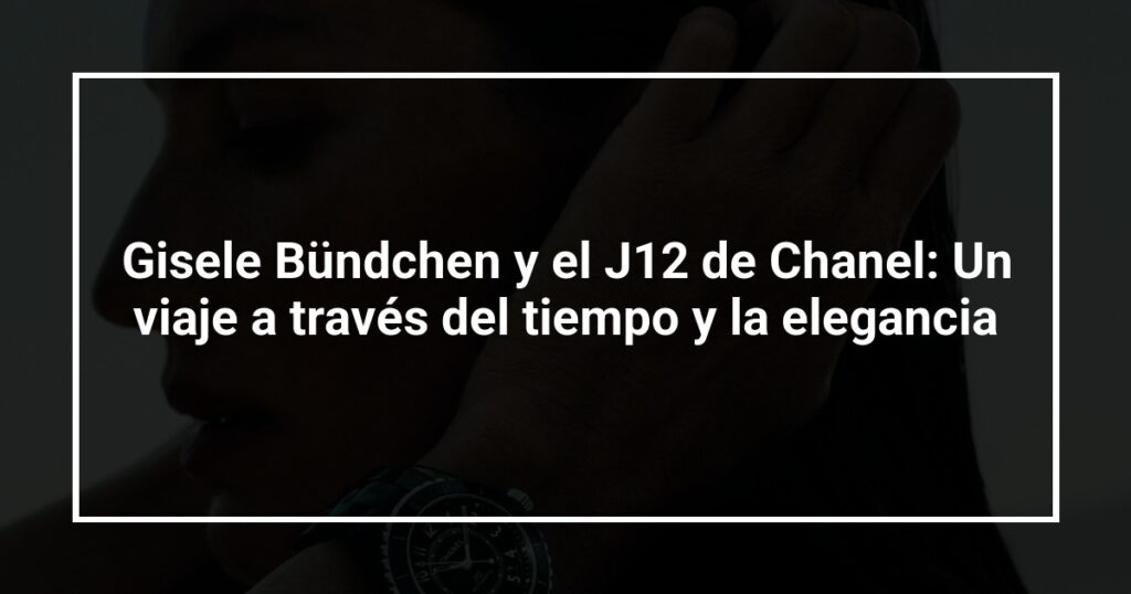 Gisele Bündchen y el J12 de Chanel: Un viaje a través del tiempo y la elegancia