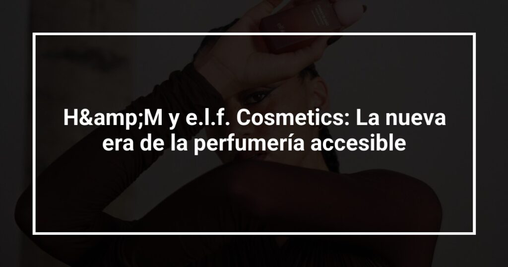 H&amp;M y e.l.f. Cosmetics: La nueva era de la perfumería accesible