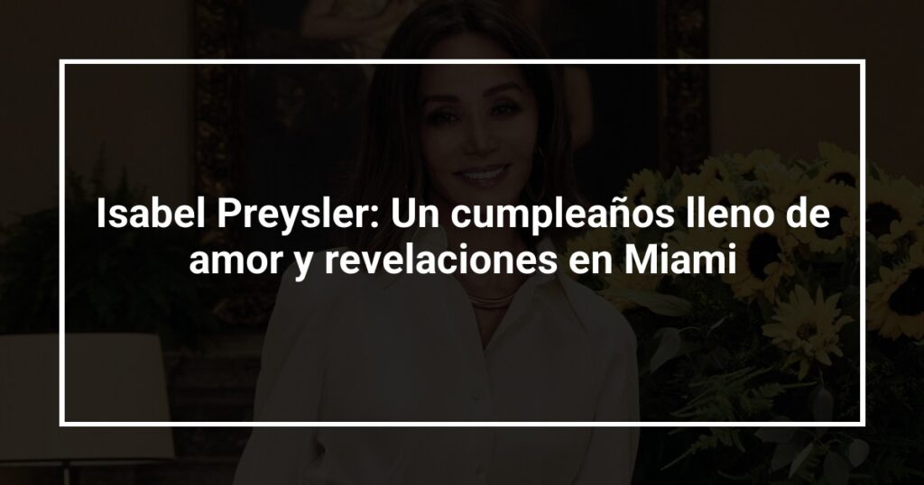 Isabel Preysler: Un cumpleaños lleno de amor y revelaciones en Miami