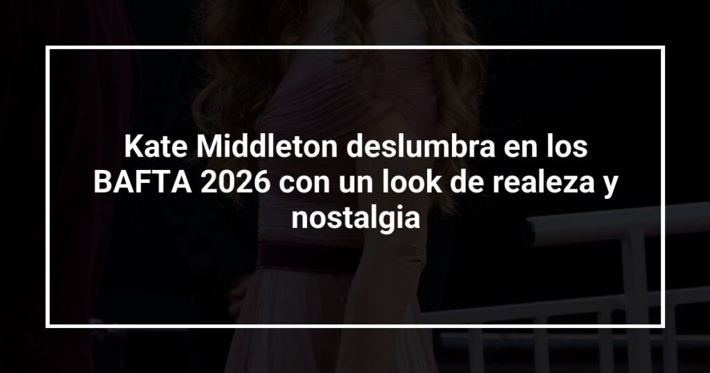Kate Middleton deslumbra en los BAFTA 2026 con un look de realeza y nostalgia