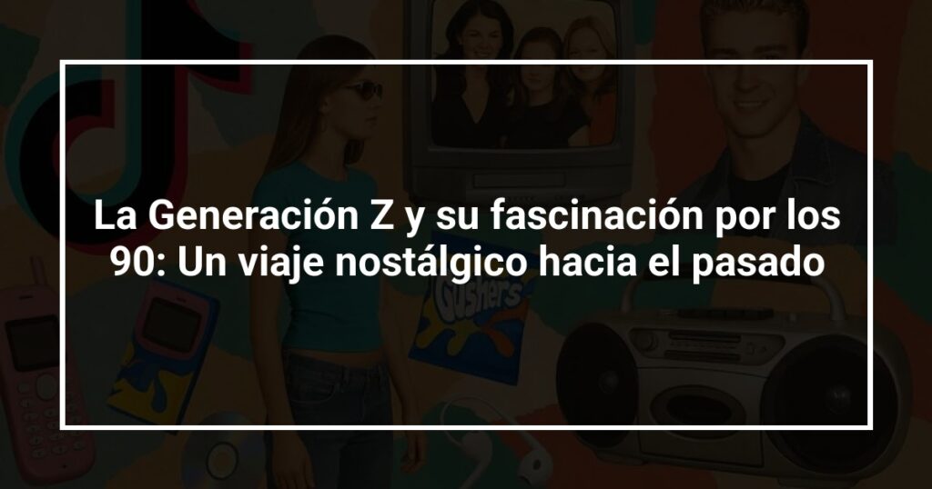 La Generación Z y su fascinación por los 90: Un viaje nostálgico hacia el pasado