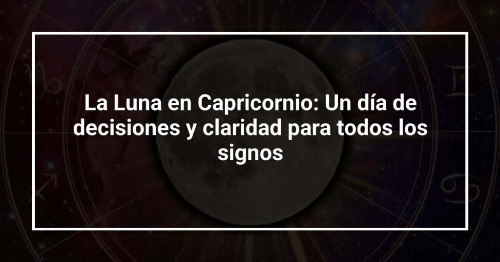 La Luna en Capricornio: Un día de decisiones y claridad para todos los signos