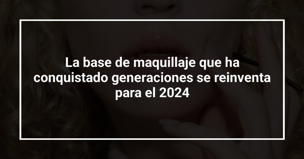 La base de maquillaje que ha conquistado generaciones se reinventa para el 2024