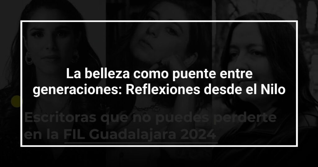 La belleza como puente entre generaciones: Reflexiones desde el Nilo