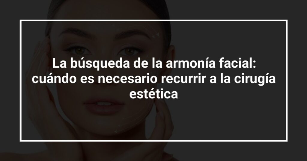 La búsqueda de la armonía facial: cuándo es necesario recurrir a la cirugía estética