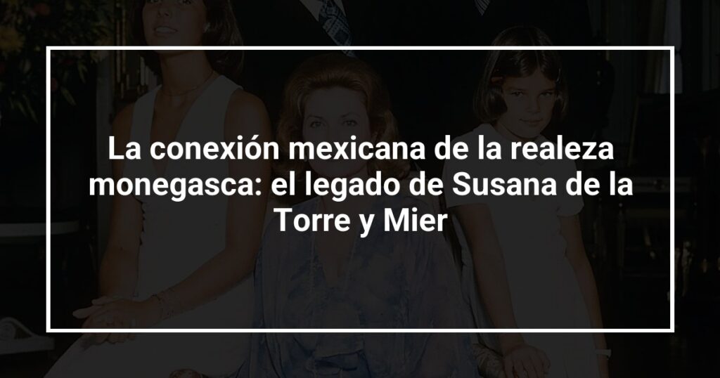 La conexión mexicana de la realeza monegasca: el legado de Susana de la Torre y Mier