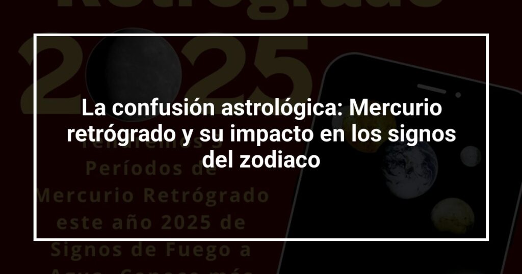 La confusión astrológica: Mercurio retrógrado y su impacto en los signos del zodiaco