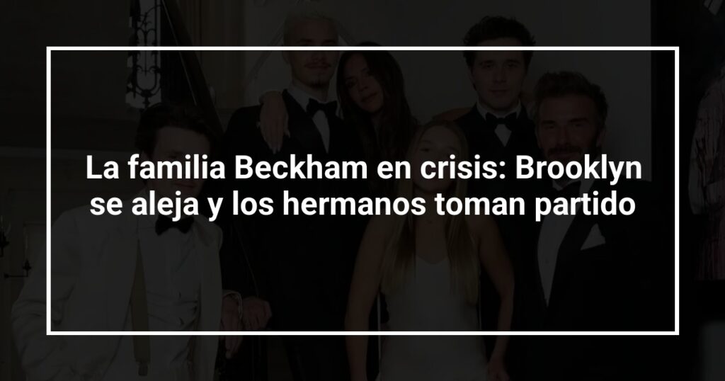La familia Beckham en crisis: Brooklyn se aleja y los hermanos toman partido